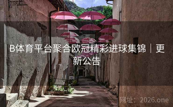 B体育平台聚合欧冠精彩进球集锦｜更新公告