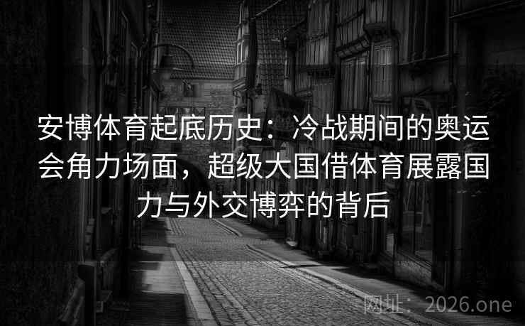 安博体育起底历史：冷战期间的奥运会角力场面，超级大国借体育展露国力与外交博弈的背后