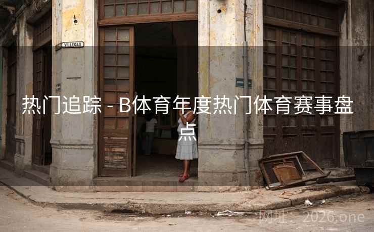 热门追踪 - B体育年度热门体育赛事盘点