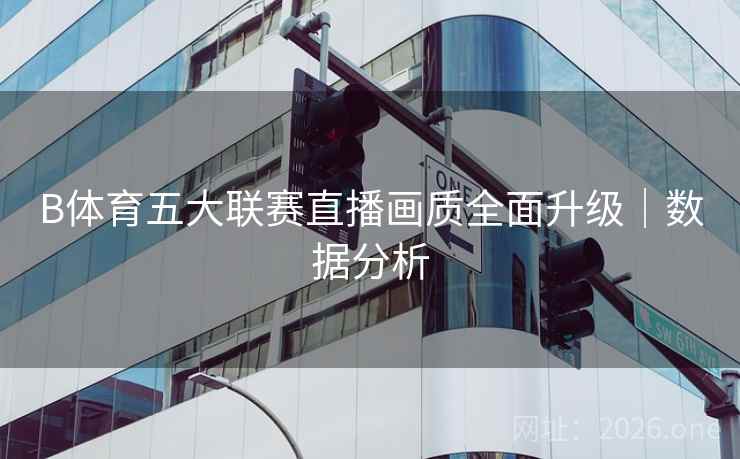 B体育五大联赛直播画质全面升级｜数据分析