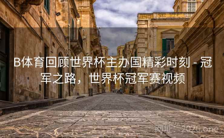B体育回顾世界杯主办国精彩时刻 - 冠军之路，世界杯冠军赛视频