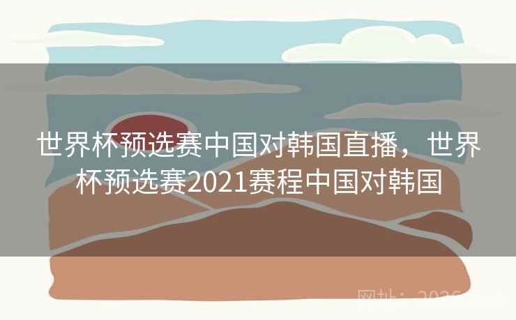世界杯预选赛中国对韩国直播，世界杯预选赛2021赛程中国对韩国