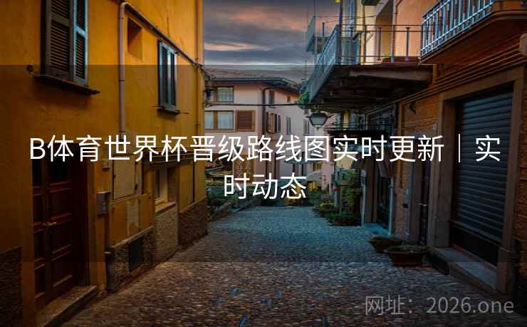 B体育世界杯晋级路线图实时更新｜实时动态