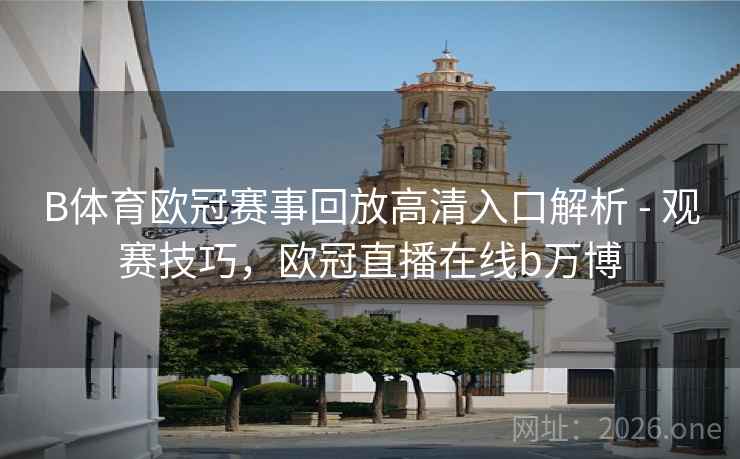 B体育欧冠赛事回放高清入口解析 - 观赛技巧，欧冠直播在线b万博