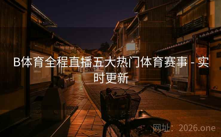 B体育全程直播五大热门体育赛事 - 实时更新