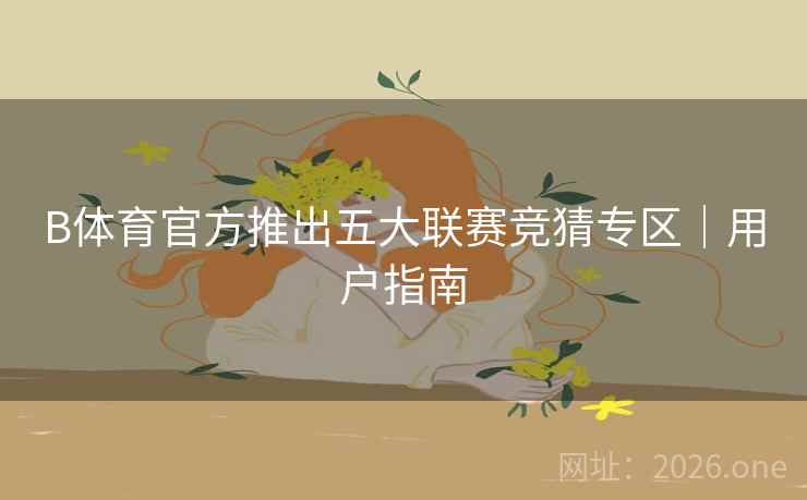 B体育官方推出五大联赛竞猜专区｜用户指南