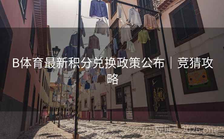 B体育最新积分兑换政策公布｜竞猜攻略