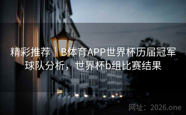 精彩推荐｜B体育APP世界杯历届冠军球队分析，世界杯b组比赛结果