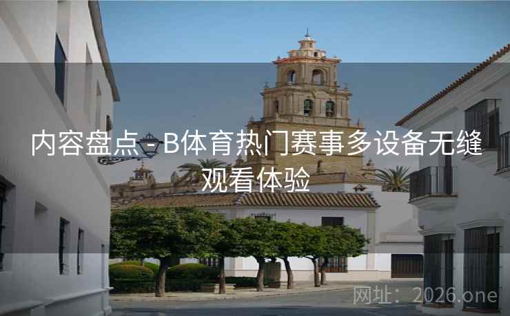 内容盘点 - B体育热门赛事多设备无缝观看体验