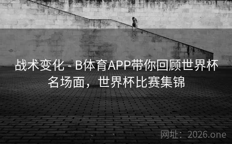 战术变化 - B体育APP带你回顾世界杯名场面，世界杯比赛集锦