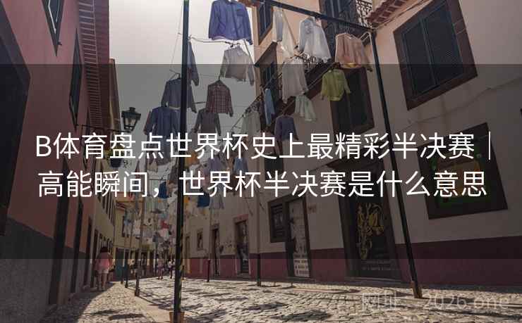 B体育盘点世界杯史上最精彩半决赛｜高能瞬间，世界杯半决赛是什么意思
