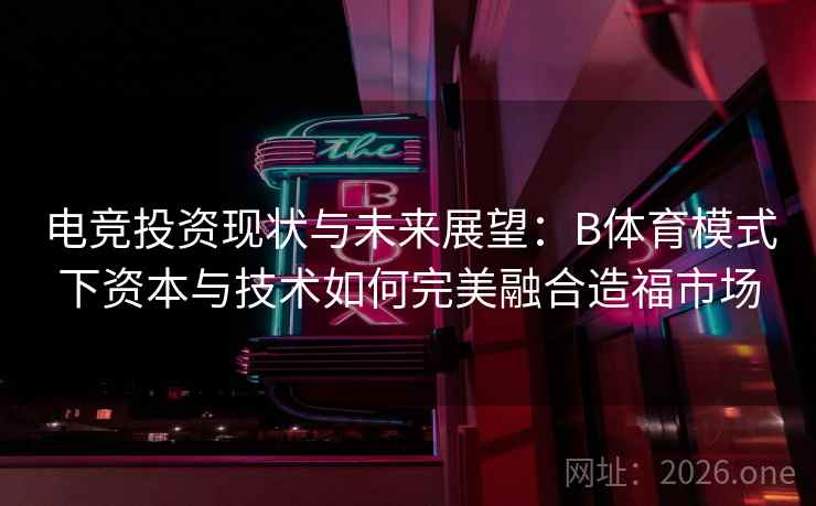 电竞投资现状与未来展望：B体育模式下资本与技术如何完美融合造福市场