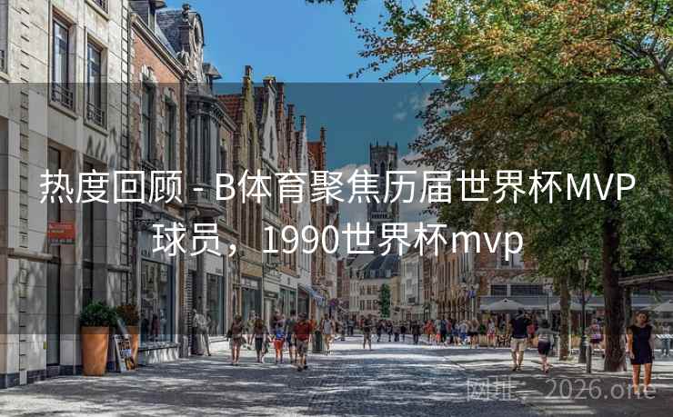 热度回顾 - B体育聚焦历届世界杯MVP球员，1990世界杯mvp