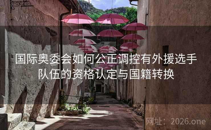 国际奥委会如何公正调控有外援选手队伍的资格认定与国籍转换