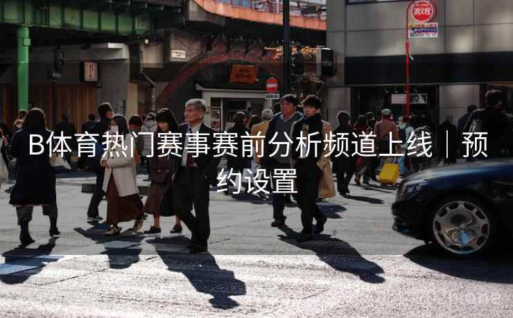 B体育热门赛事赛前分析频道上线｜预约设置