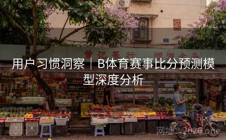 用户习惯洞察|B体育赛事比分预测模型深度分析