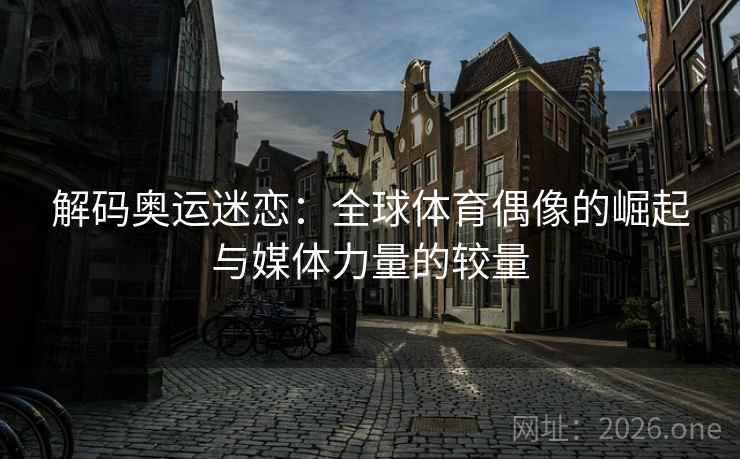 解码奥运迷恋:全球体育偶像的崛起与媒体力量的较量