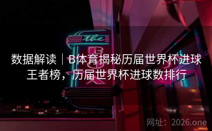 数据解读|B体育揭秘历届世界杯进球王者榜,历届世界杯进球数排行