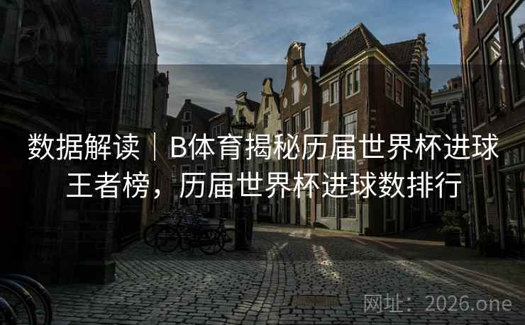 数据解读|B体育揭秘历届世界杯进球王者榜,历届世界杯进球数排行