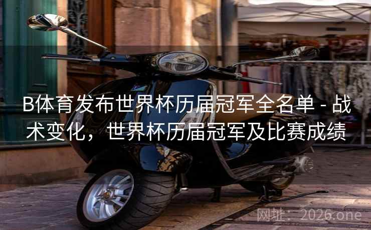 B体育发布世界杯历届冠军全名单 - 战术变化，世界杯历届冠军及比赛成绩