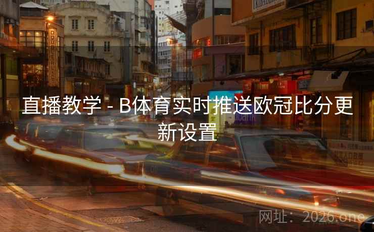 直播教学 - B体育实时推送欧冠比分更新设置