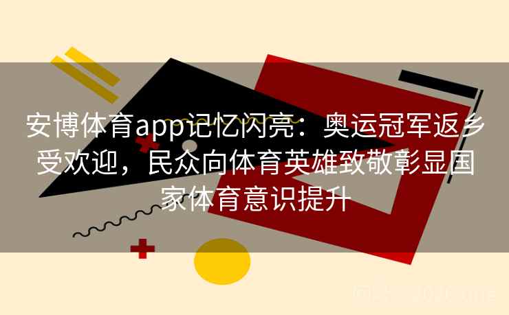 安博体育app记忆闪亮：奥运冠军返乡受欢迎，民众向体育英雄致敬彰显国家体育意识提升