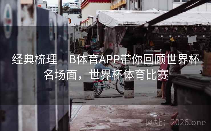 经典梳理|B体育APP带你回顾世界杯名场面,世界杯体育比赛
