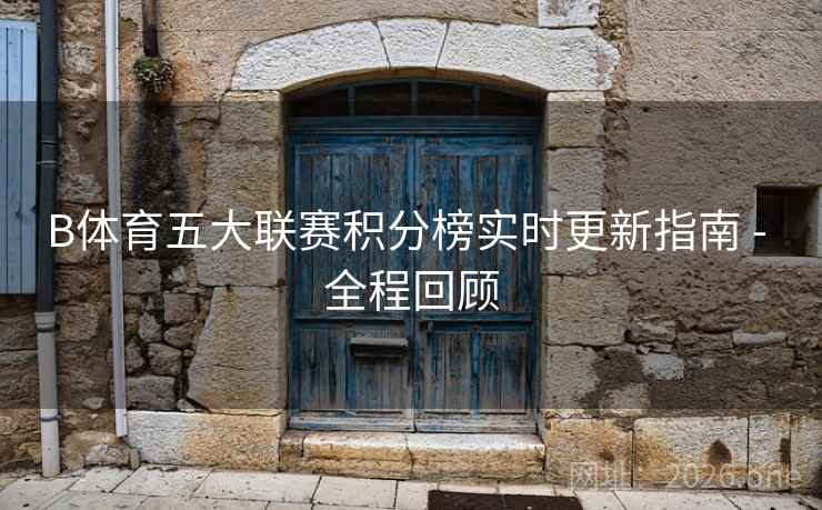 B体育五大联赛积分榜实时更新指南 - 全程回顾