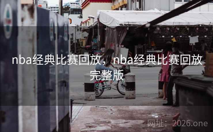 nba经典比赛回放，nba经典比赛回放完整版