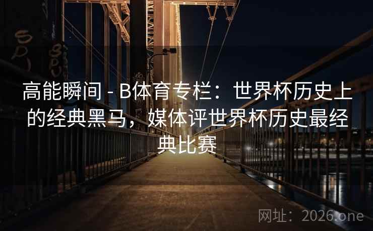 高能瞬间 - B体育专栏:世界杯历史上的经典黑马,媒体评世界杯历史最经典比赛