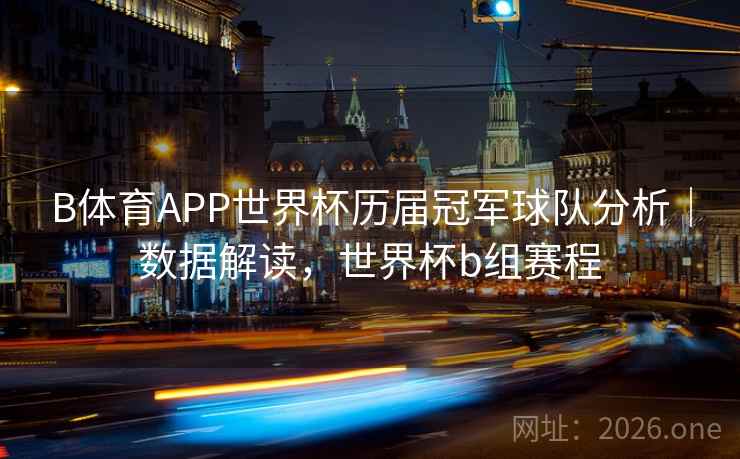 B体育APP世界杯历届冠军球队分析｜数据解读，世界杯b组赛程