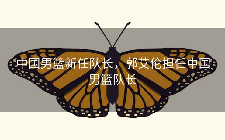 中国男篮新任队长，郭艾伦担任中国男篮队长