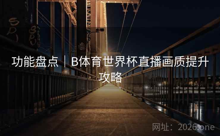功能盘点｜B体育世界杯直播画质提升攻略