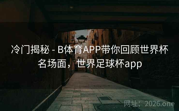冷门揭秘 - B体育APP带你回顾世界杯名场面，世界足球杯app