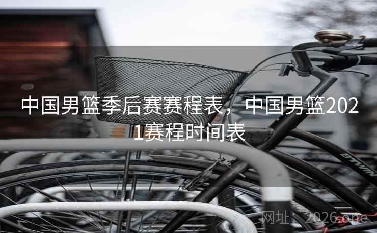 中国男篮季后赛赛程表，中国男篮2021赛程时间表
