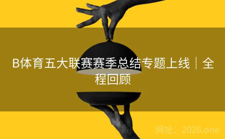 B体育五大联赛赛季总结专题上线｜全程回顾