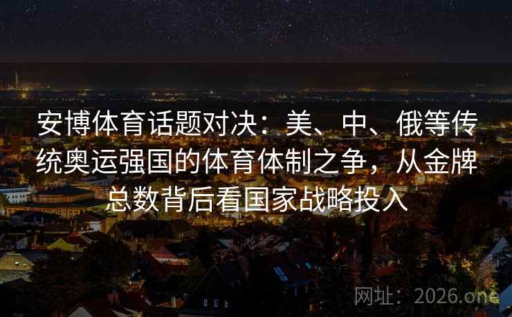 安博体育话题对决:美、中、俄等传统奥运强国的体育体制之争,从金牌总数背后看国家战略投入