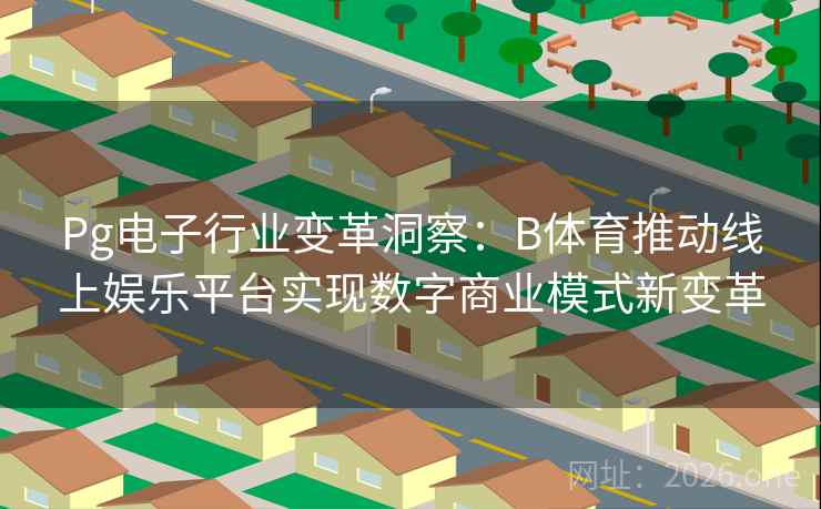 Pg电子行业变革洞察:B体育推动线上娱乐平台实现数字商业模式新变革