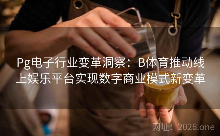 Pg电子行业变革洞察:B体育推动线上娱乐平台实现数字商业模式新变革