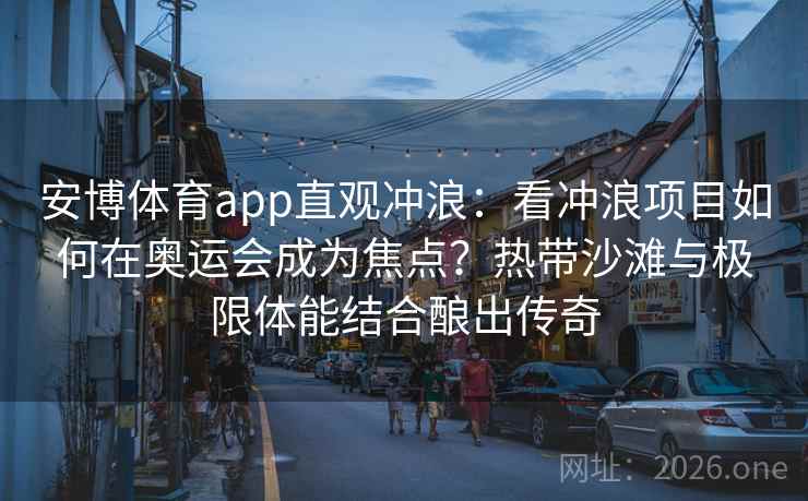 安博体育app直观冲浪:看冲浪项目如何在奥运会成为焦点?热带沙滩与极限体能结合酿出传奇