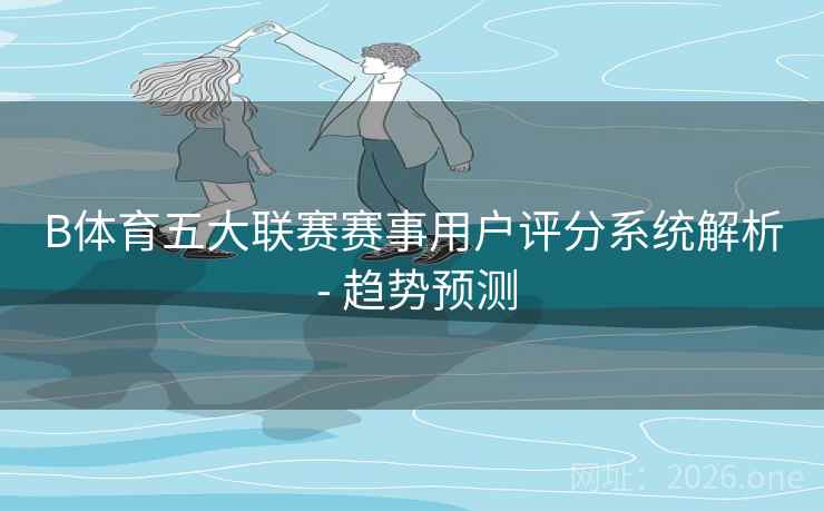 B体育五大联赛赛事用户评分系统解析 - 趋势预测