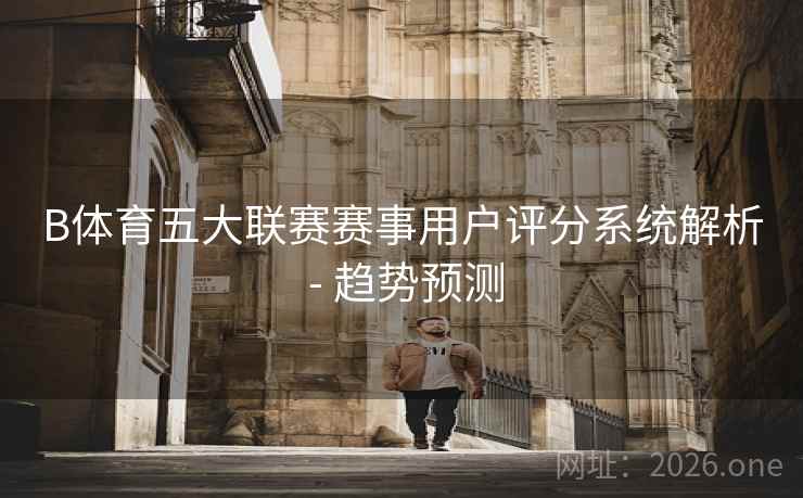 B体育五大联赛赛事用户评分系统解析 - 趋势预测