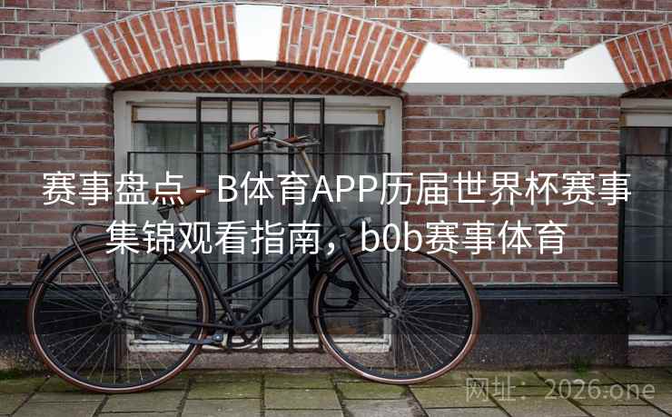 赛事盘点 - B体育APP历届世界杯赛事集锦观看指南,b0b赛事体育