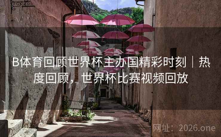 B体育回顾世界杯主办国精彩时刻|热度回顾,世界杯比赛视频回放
