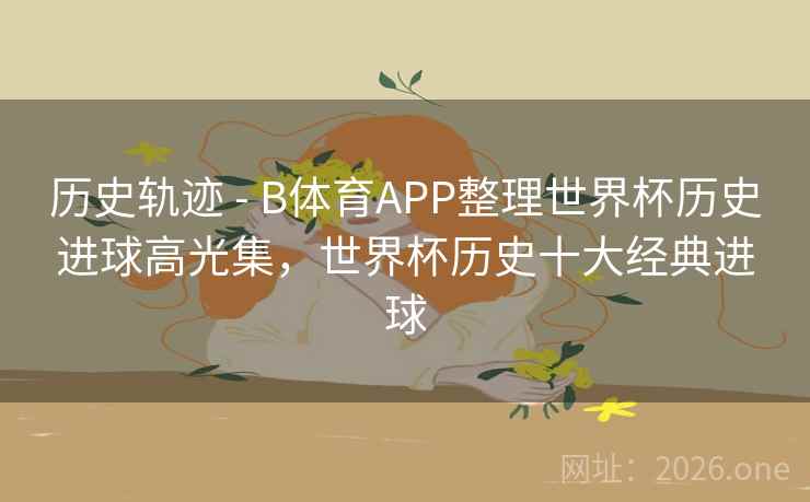 历史轨迹 - B体育APP整理世界杯历史进球高光集,世界杯历史十大经典进球