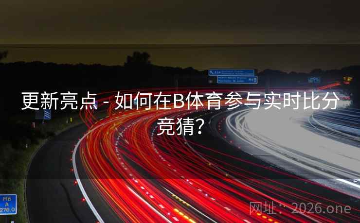 更新亮点 - 如何在B体育参与实时比分竞猜?