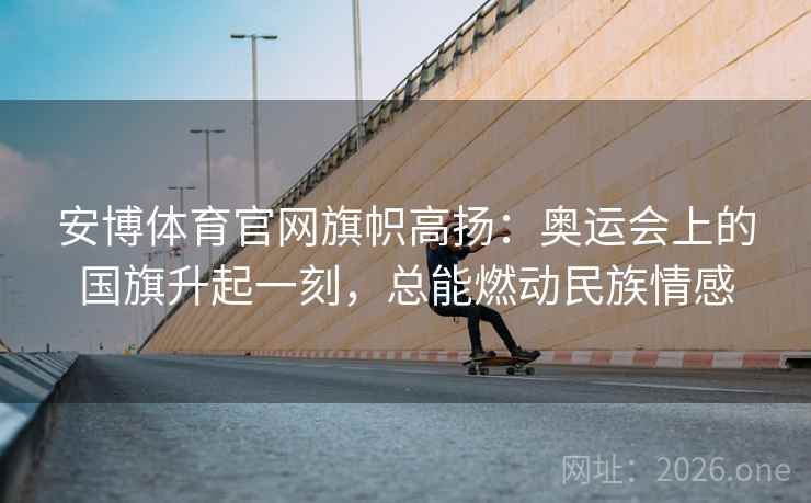 安博体育官网旗帜高扬:奥运会上的国旗升起一刻,总能燃动民族情感