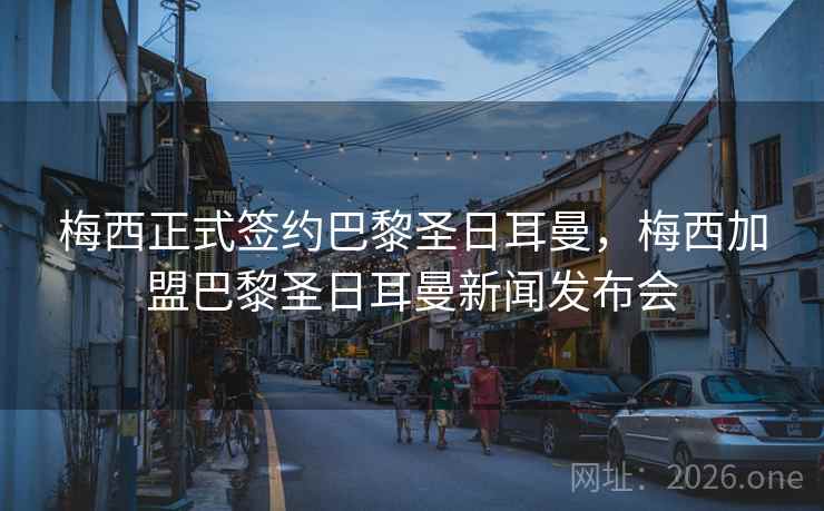 梅西正式签约巴黎圣日耳曼,梅西加盟巴黎圣日耳曼新闻发布会