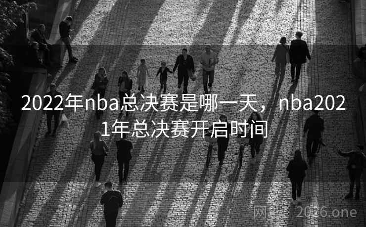 2022年nba总决赛是哪一天,nba2021年总决赛开启时间