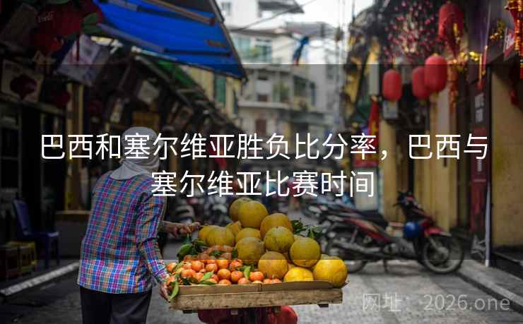 巴西和塞尔维亚胜负比分率,巴西与塞尔维亚比赛时间